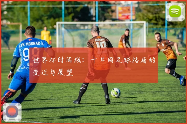 世界杯时间线:十年间足球格局的变迁与展望