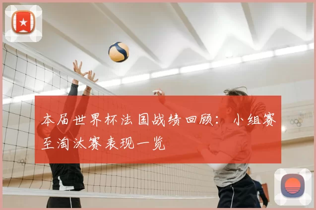 本届世界杯法国战绩回顾：小组赛至淘汰赛表现一览
