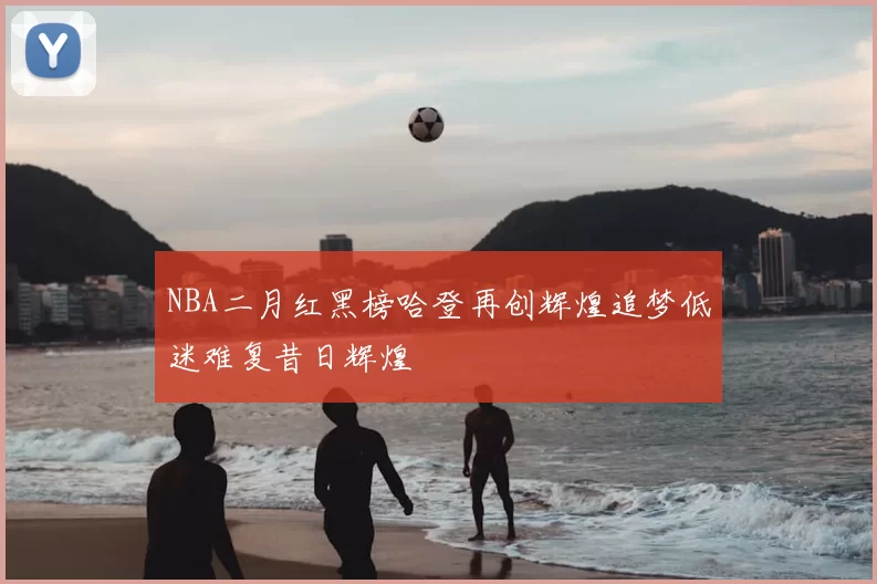 NBA二月红黑榜哈登再创辉煌追梦低迷难复昔日辉煌