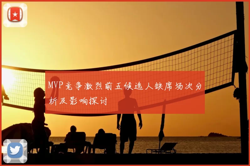 MVP竞争激烈前五候选人缺席场次分析及影响探讨