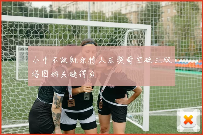 小牛不敌凯尔特人东契奇空砍三双塔图姆关键得分