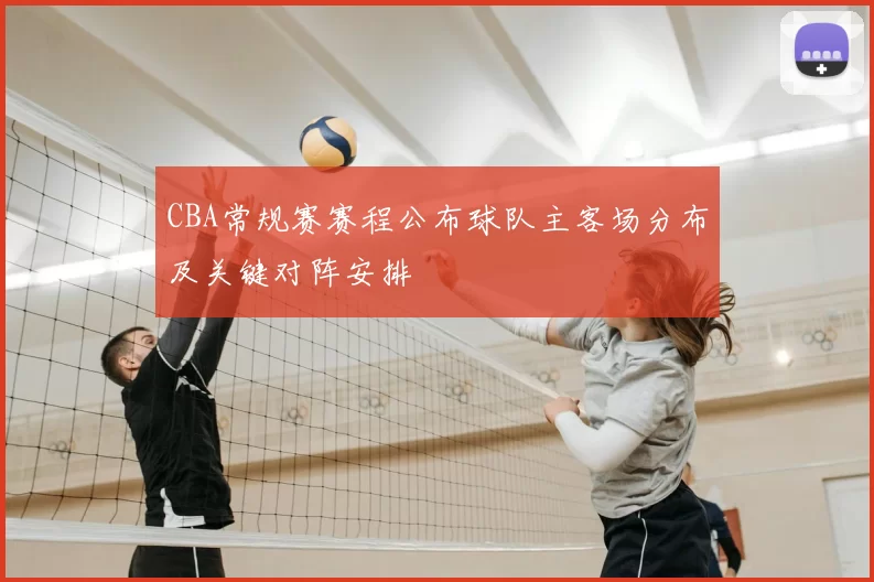 CBA常规赛赛程公布球队主客场分布及关键对阵安排