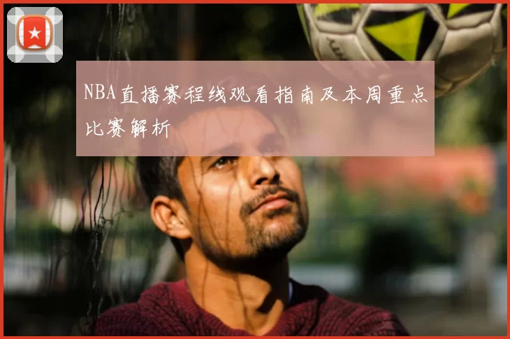 NBA直播赛程线观看指南及本周重点比赛解析