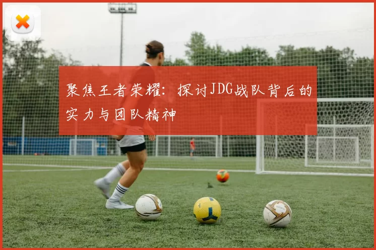 聚焦王者荣耀:探讨JDG战队背后的实力与团队精神