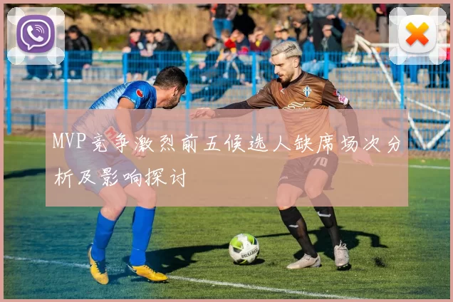 MVP竞争激烈前五候选人缺席场次分析及影响探讨