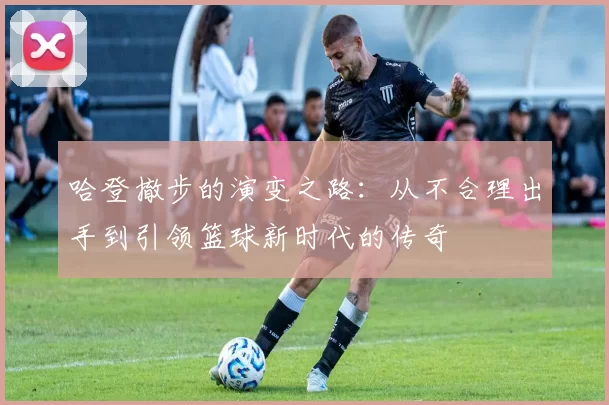 哈登撤步的演变之路：从不合理出手到引领篮球新时代的传奇
