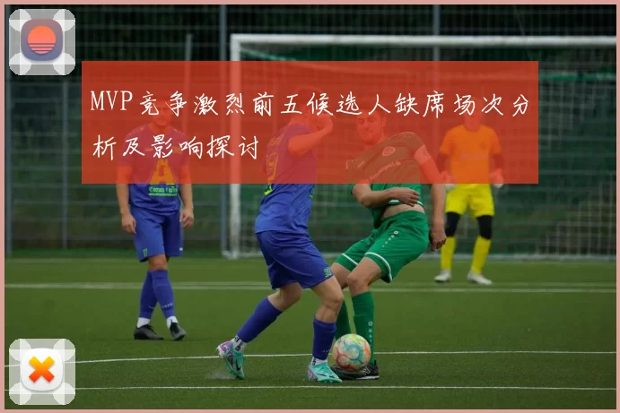 MVP竞争激烈前五候选人缺席场次分析及影响探讨