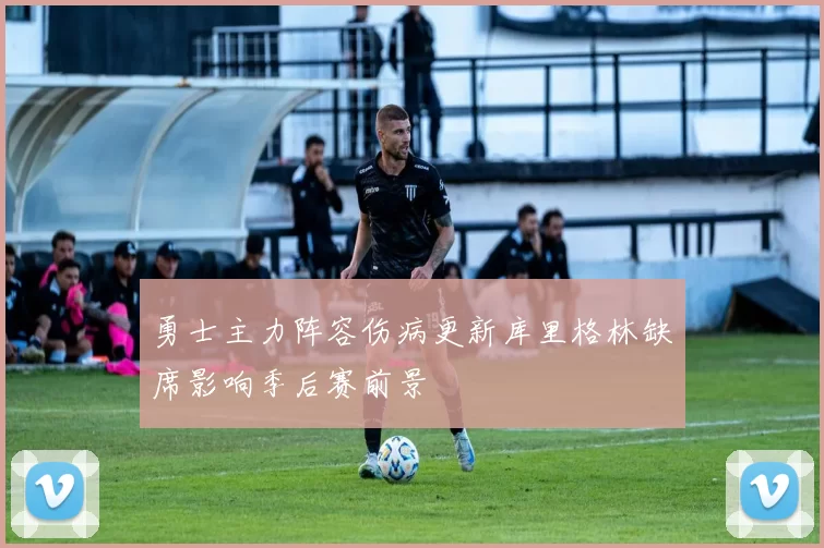 勇士主力阵容伤病更新库里格林缺席影响季后赛前景